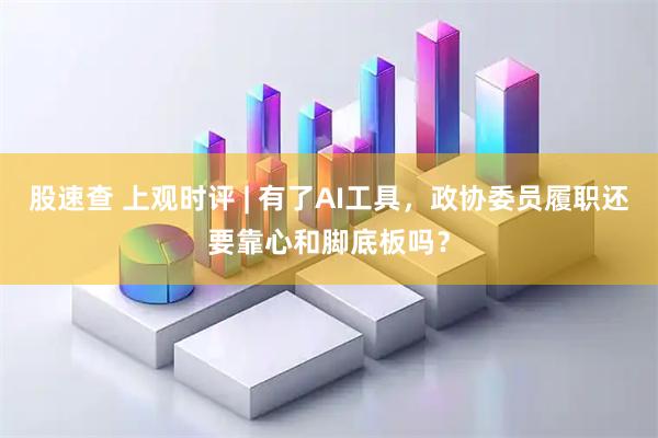 股速查 上观时评 | 有了AI工具，政协委员履职还要靠心和脚底板吗？