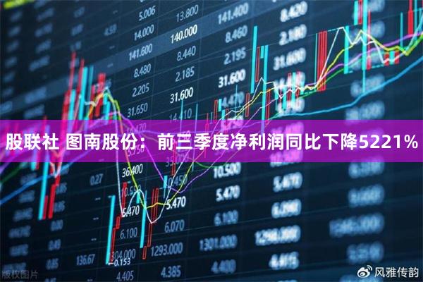 股联社 图南股份：前三季度净利润同比下降5221%