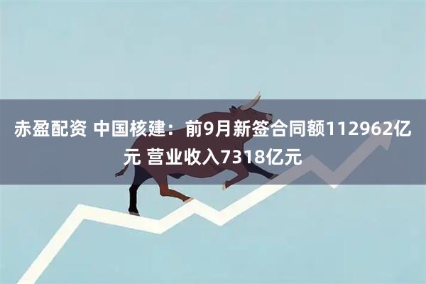 赤盈配资 中国核建：前9月新签合同额112962亿元 营业收入7318亿元