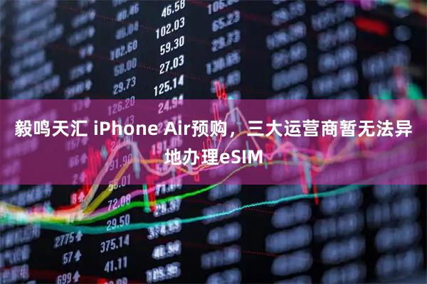 毅鸣天汇 iPhone Air预购，三大运营商暂无法异地办理eSIM