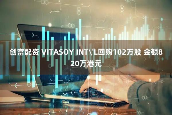创富配资 VITASOY INT'L回购102万股 金额820万港元