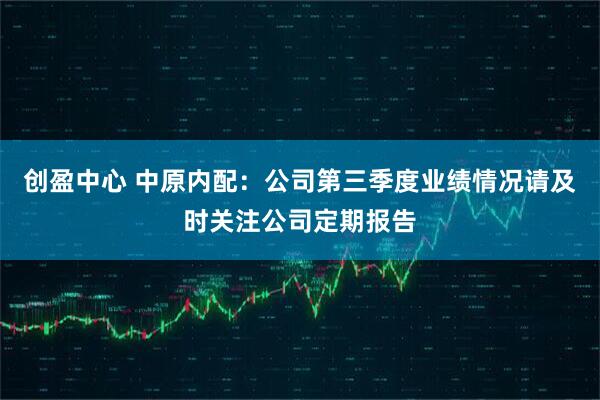 创盈中心 中原内配：公司第三季度业绩情况请及时关注公司定期报告