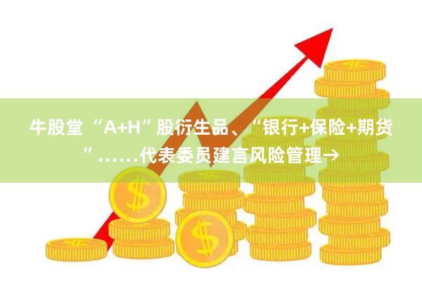 牛股堂 “A+H”股衍生品、“银行+保险+期货”……代表委员建言风险管理→