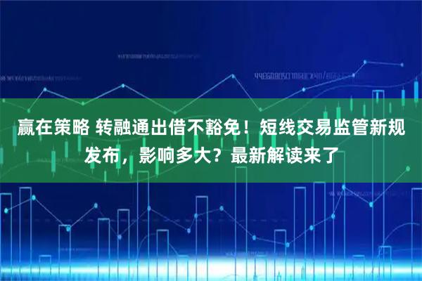 赢在策略 转融通出借不豁免！短线交易监管新规发布，影响多大？最新解读来了