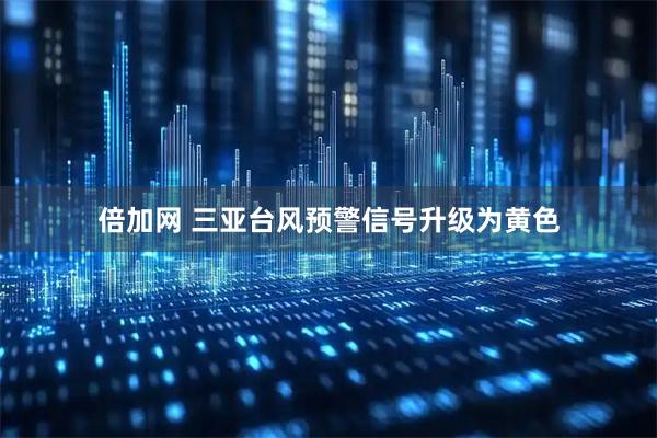 倍加网 三亚台风预警信号升级为黄色