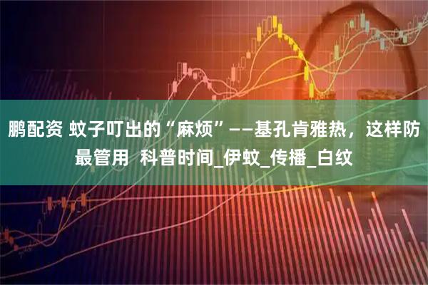 鹏配资 蚊子叮出的“麻烦”——基孔肯雅热,这样防最管用 科普时间_伊蚊_传播_白纹