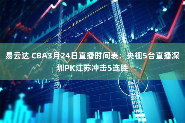易云达 CBA3月24日直播时间表：央视5台直播深圳PK江苏冲击5连胜