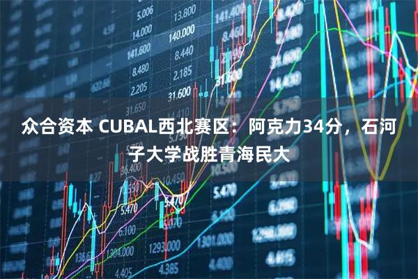 众合资本 CUBAL西北赛区：阿克力34分，石河子大学战胜青海民大