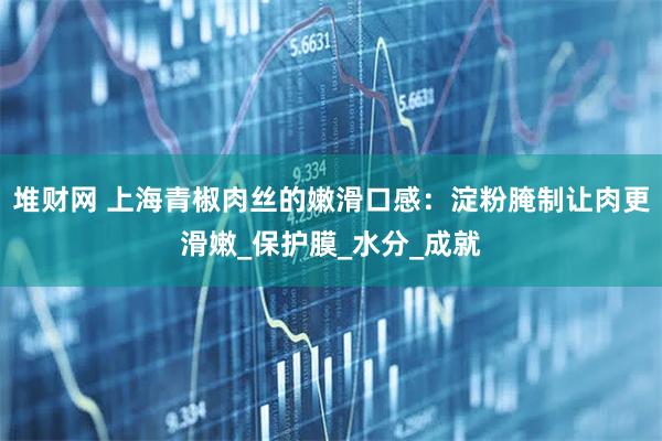 堆财网 上海青椒肉丝的嫩滑口感:淀粉腌制让肉更滑嫩_保护膜_水分_成就