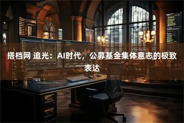 搭档网 追光：AI时代，公募基金集体意志的极致表达