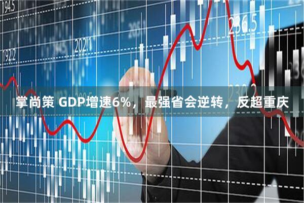 掌尚策 GDP增速6%，最强省会逆转，反超重庆